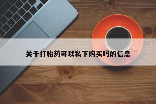 关于打胎药可以私下购买吗的信息