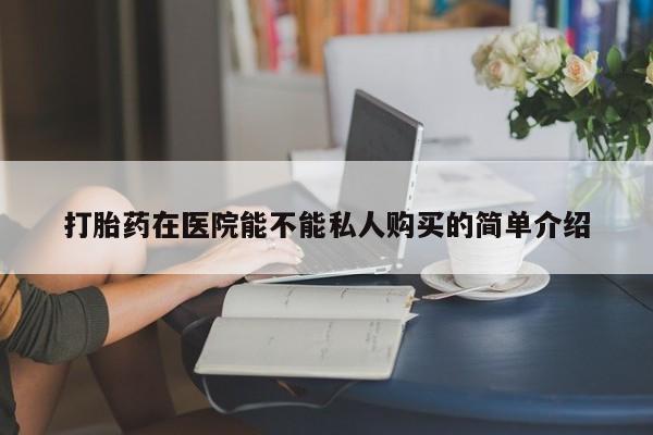 打胎药在医院能不能私人购买的简单介绍