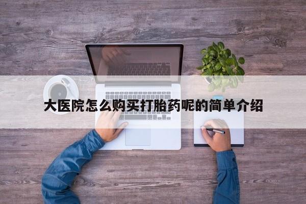 大医院怎么购买打胎药呢的简单介绍
