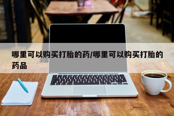 哪里可以购买打胎的药/哪里可以购买打胎的药品