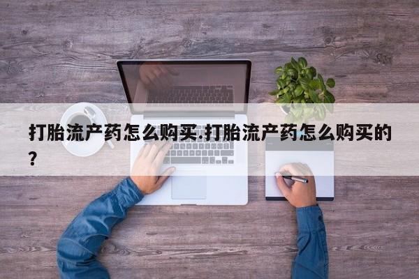 打胎流产药怎么购买.打胎流产药怎么购买的？