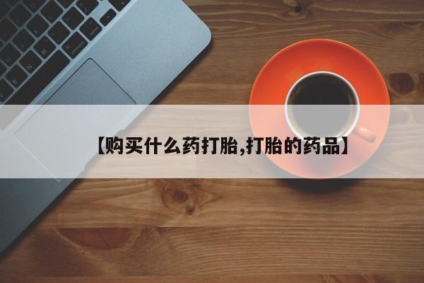 【购买什么药打胎,打胎的药品】